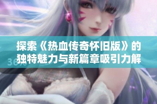 探索《热血传奇怀旧版》的独特魅力与新篇章吸引力解析