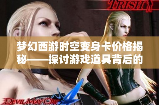 梦幻西游时空变身卡价格揭秘——探讨游戏道具背后的价值与秘密