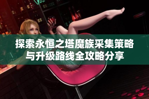 探索永恒之塔魔族采集策略与升级路线全攻略分享