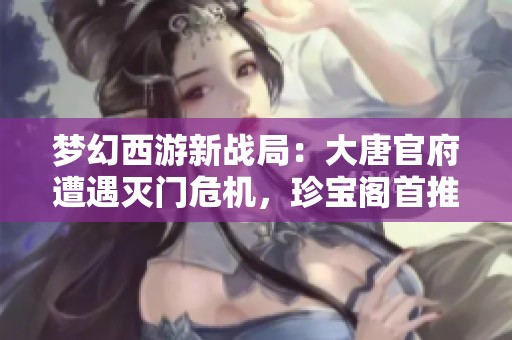 梦幻西游新战局：大唐官府遭遇灭门危机，珍宝阁首推三攻战术！