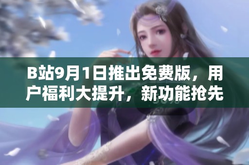 B站9月1日推出免费版，用户福利大提升，新功能抢先体验！