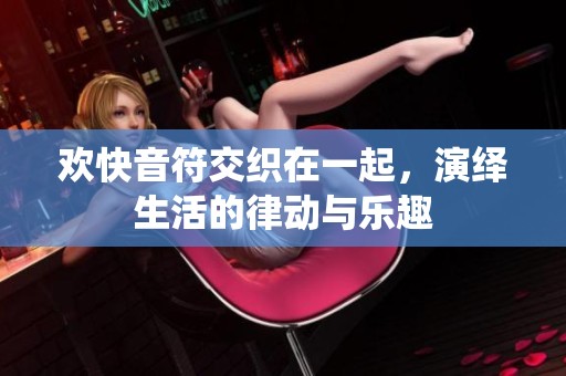 欢快音符交织在一起，演绎生活的律动与乐趣