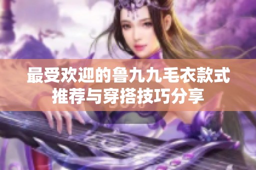 最受欢迎的鲁九九毛衣款式推荐与穿搭技巧分享