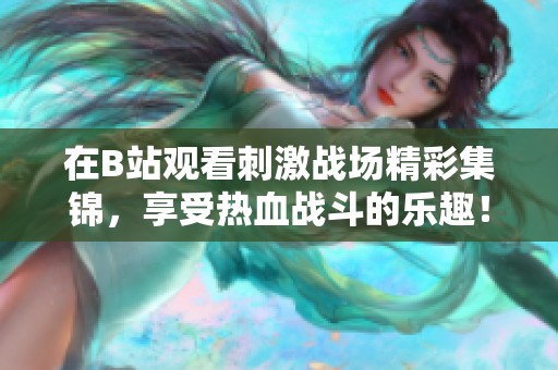 在B站观看刺激战场精彩集锦，享受热血战斗的乐趣！