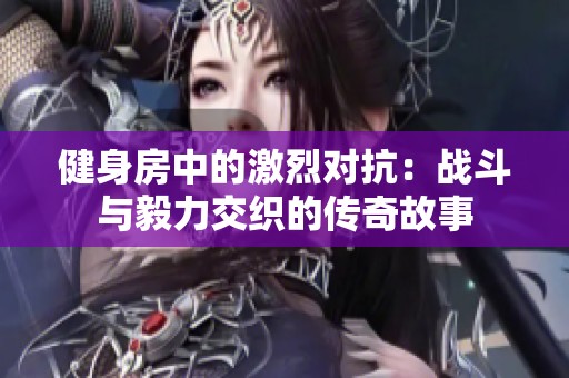 健身房中的激烈对抗：战斗与毅力交织的传奇故事