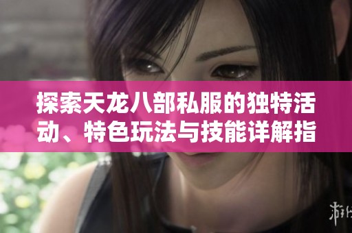 探索天龙八部私服的独特活动、特色玩法与技能详解指南
