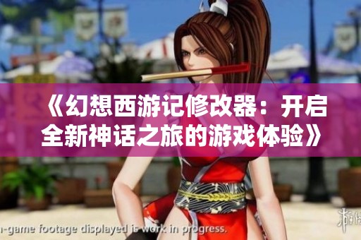 《幻想西游记修改器：开启全新神话之旅的游戏体验》