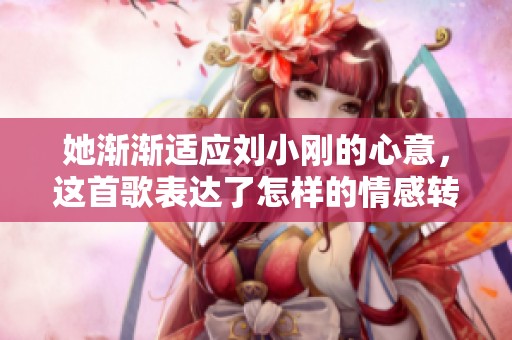 她渐渐适应刘小刚的心意，这首歌表达了怎样的情感转变呢