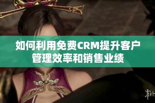 如何利用免费CRM提升客户管理效率和销售业绩