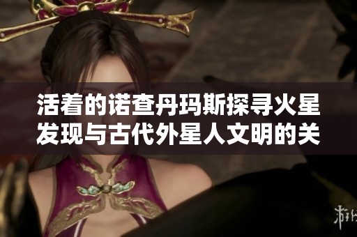 活着的诺查丹玛斯探寻火星发现与古代外星人文明的关系