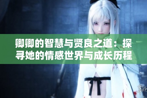 卿卿的智慧与贤良之道：探寻她的情感世界与成长历程