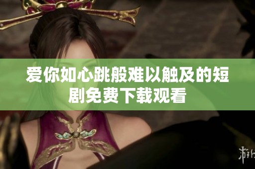 爱你如心跳般难以触及的短剧免费下载观看
