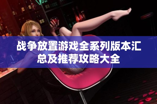 战争放置游戏全系列版本汇总及推荐攻略大全