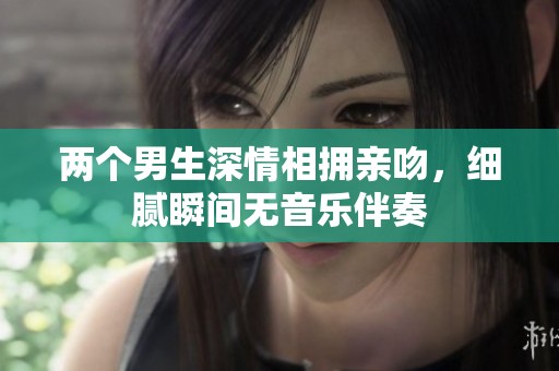 两个男生深情相拥亲吻，细腻瞬间无音乐伴奏