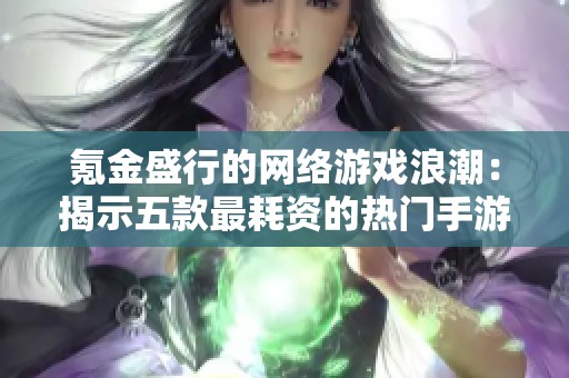氪金盛行的网络游戏浪潮：揭示五款最耗资的热门手游