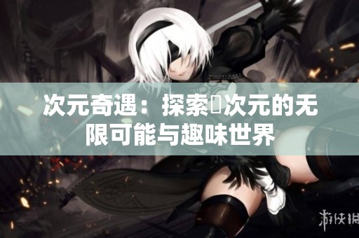 次元奇遇：探索囧次元的无限可能与趣味世界