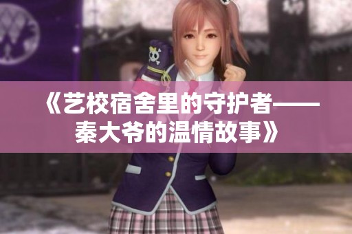 《艺校宿舍里的守护者——秦大爷的温情故事》