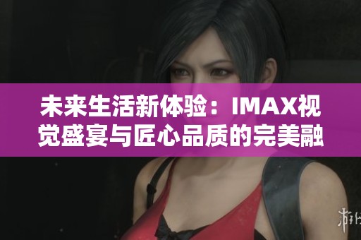 未来生活新体验：IMAX视觉盛宴与匠心品质的完美融合