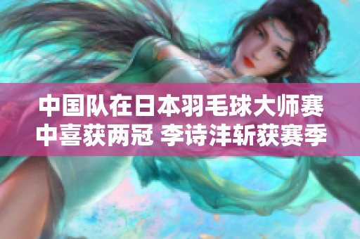 中国队在日本羽毛球大师赛中喜获两冠 李诗沣斩获赛季首冠