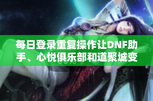 每日登录重复操作让DNF助手、心悦俱乐部和道聚城变得繁琐烦人
