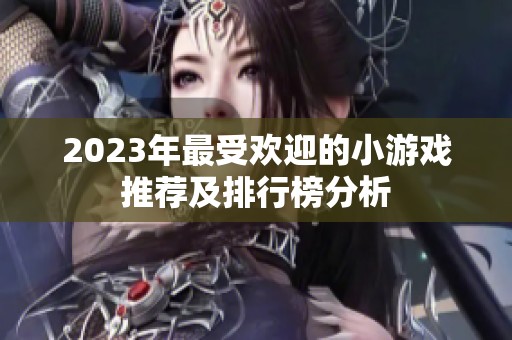 2023年最受欢迎的小游戏推荐及排行榜分析