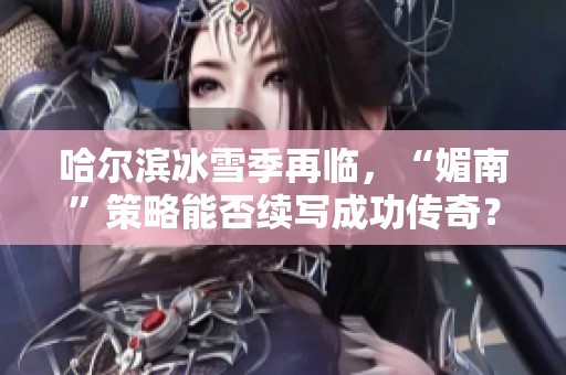 哈尔滨冰雪季再临，“媚南”策略能否续写成功传奇？