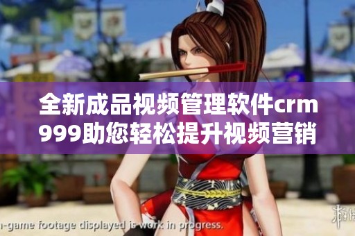 全新成品视频管理软件crm999助您轻松提升视频营销效率