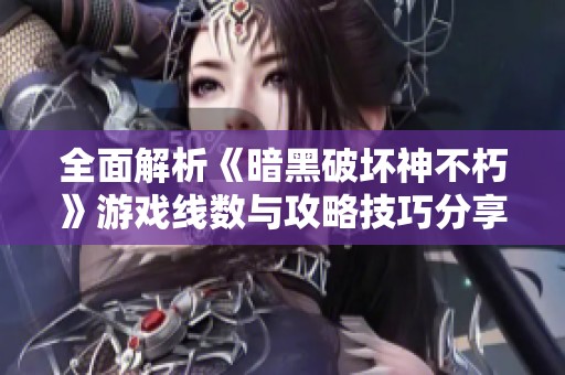 全面解析《暗黑破坏神不朽》游戏线数与攻略技巧分享