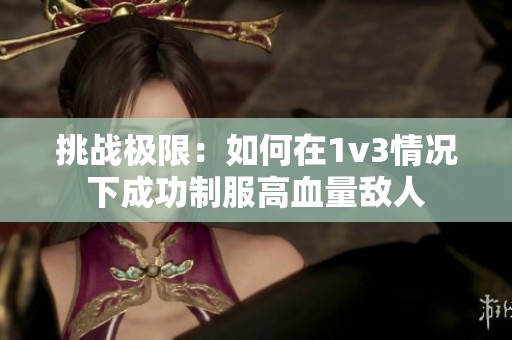 挑战极限：如何在1v3情况下成功制服高血量敌人
