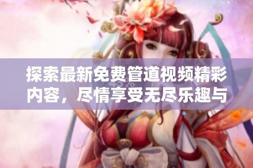 探索最新免费管道视频精彩内容，尽情享受无尽乐趣与创意！