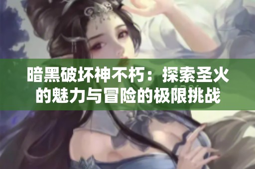 暗黑破坏神不朽：探索圣火的魅力与冒险的极限挑战