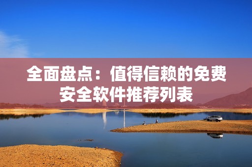 全面盘点：值得信赖的免费安全软件推荐列表