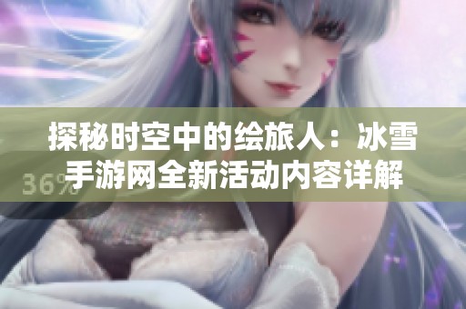 探秘时空中的绘旅人：冰雪手游网全新活动内容详解