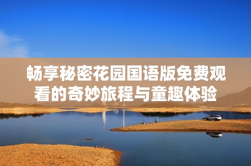 畅享秘密花园国语版免费观看的奇妙旅程与童趣体验