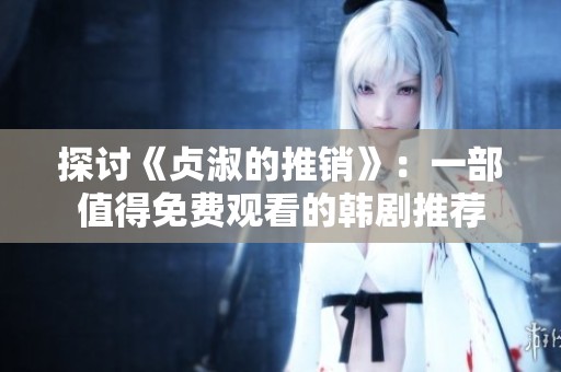 探讨《贞淑的推销》：一部值得免费观看的韩剧推荐