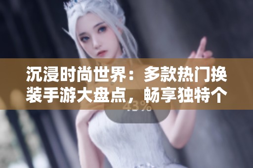 沉浸时尚世界：多款热门换装手游大盘点，畅享独特个性化体验