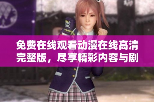 免费在线观看动漫在线高清完整版，尽享精彩内容与剧情
