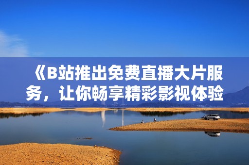 《B站推出免费直播大片服务，让你畅享精彩影视体验》
