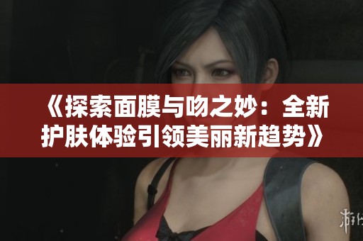 《探索面膜与吻之妙：全新护肤体验引领美丽新趋势》