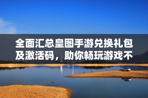 全面汇总皇图手游兑换礼包及激活码，助你畅玩游戏不再烦恼