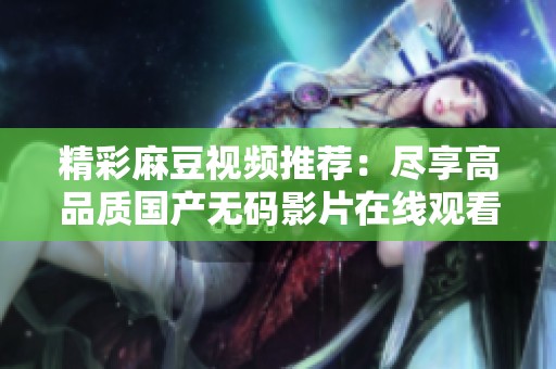 精彩麻豆视频推荐：尽享高品质国产无码影片在线观看体验