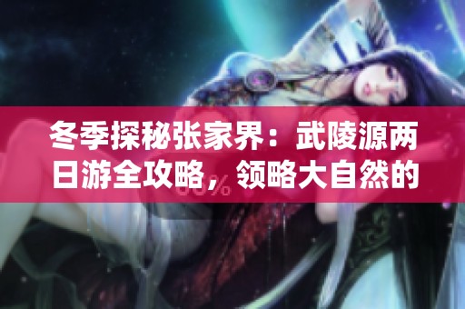 冬季探秘张家界：武陵源两日游全攻略，领略大自然的鬼斧神工