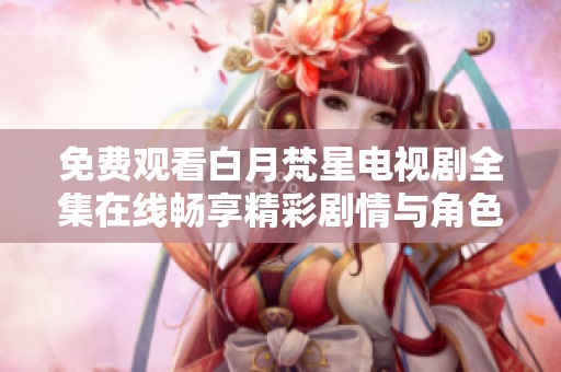 免费观看白月梵星电视剧全集在线畅享精彩剧情与角色发展