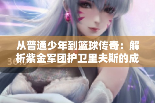 从普通少年到篮球传奇：解析紫金军团护卫里夫斯的成长历程