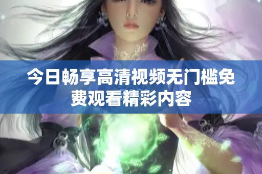 今日畅享高清视频无门槛免费观看精彩内容