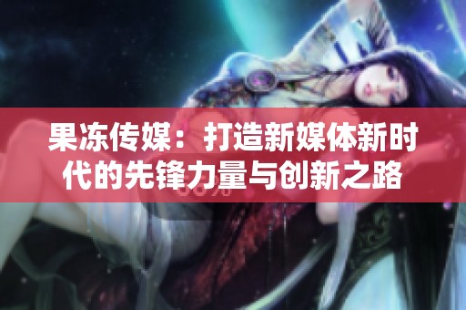 果冻传媒：打造新媒体新时代的先锋力量与创新之路