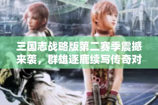 三国志战略版第二赛季震撼来袭，群雄逐鹿续写传奇对决