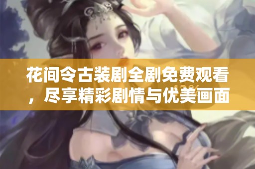 花间令古装剧全剧免费观看，尽享精彩剧情与优美画面