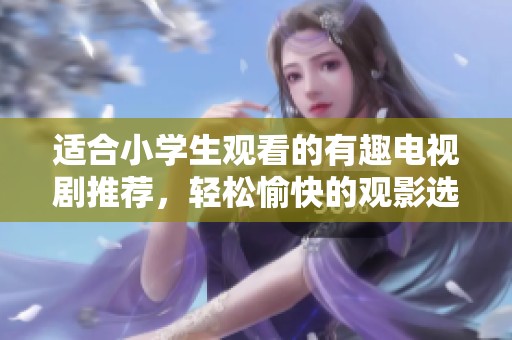 适合小学生观看的有趣电视剧推荐，轻松愉快的观影选择