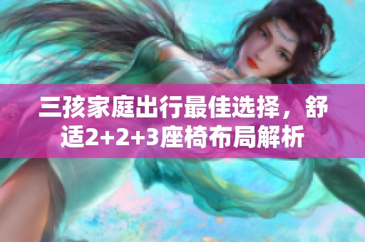 三孩家庭出行最佳选择，舒适2+2+3座椅布局解析
